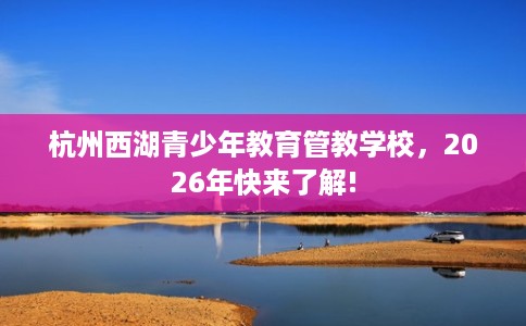 杭州西湖青少年教育管教学校，2026年快来了解!