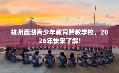 杭州西湖青少年教育管教学校，2026年快来了解!