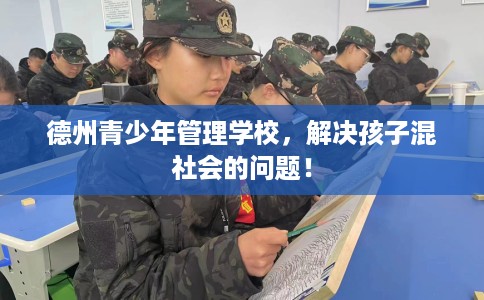 德州青少年管理学校，解决孩子混社会的问题！