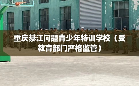 重庆綦江问题青少年特训学校（受教育部门严格监管）