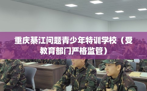 重庆綦江问题青少年特训学校（受教育部门严格监管）