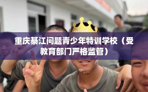 重庆綦江问题青少年特训学校（受教育部门严格监管）