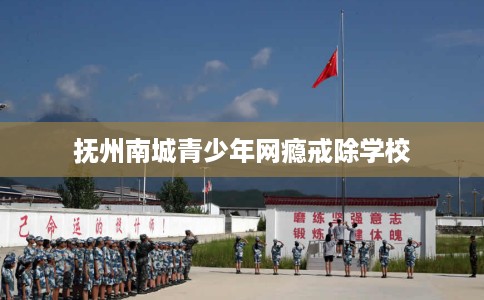 抚州南城青少年网瘾戒除学校
