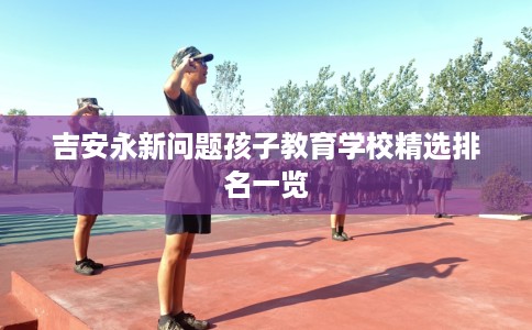吉安永新问题孩子教育学校精选排名一览