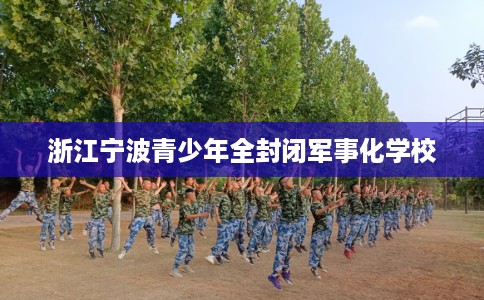 浙江宁波青少年全封闭军事化学校