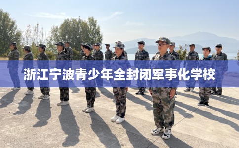 浙江宁波青少年全封闭军事化学校