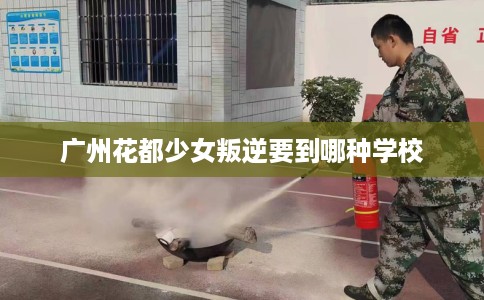 广州花都少女叛逆要到哪种学校