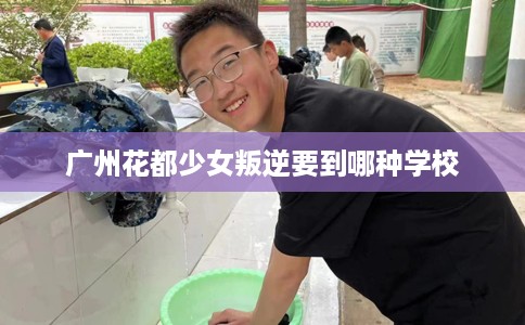 广州花都少女叛逆要到哪种学校
