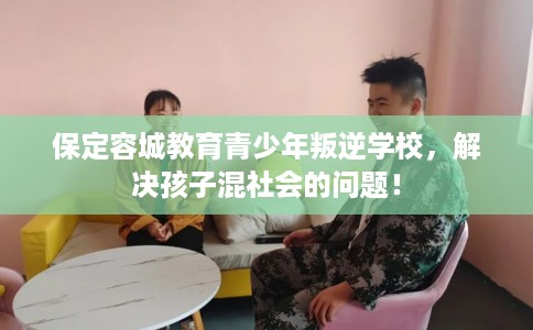 保定容城教育青少年叛逆学校，解决孩子混社会的问题！