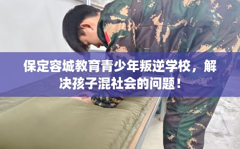 保定容城教育青少年叛逆学校，解决孩子混社会的问题！