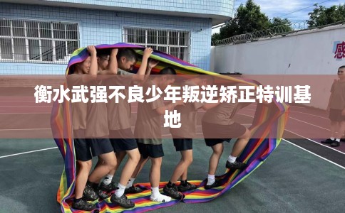 衡水武强不良少年叛逆矫正特训基地