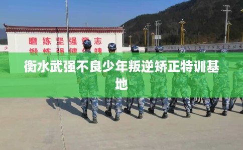 衡水武强不良少年叛逆矫正特训基地