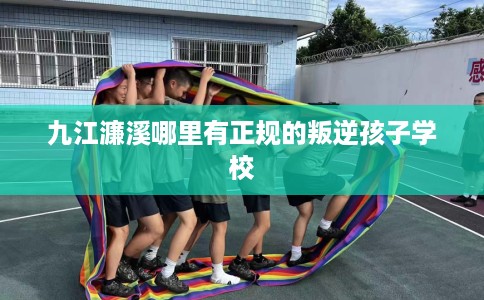 九江濂溪哪里有正规的叛逆孩子学校