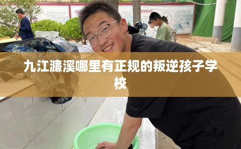 九江濂溪哪里有正规的叛逆孩子学校