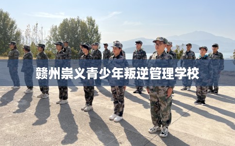 赣州崇义青少年叛逆管理学校