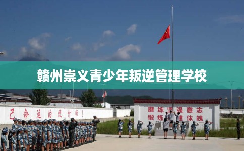 赣州崇义青少年叛逆管理学校