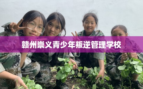 赣州崇义青少年叛逆管理学校