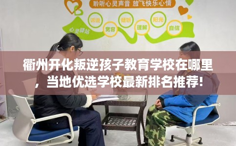 衢州开化叛逆孩子教育学校在哪里，当地优选学校最新排名推荐!