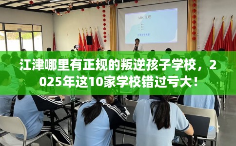 江津哪里有正规的叛逆孩子学校，2025年这10家学校错过亏大！