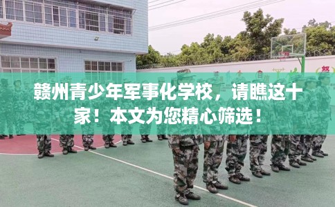 赣州青少年军事化学校，请瞧这十家！本文为您精心筛选！