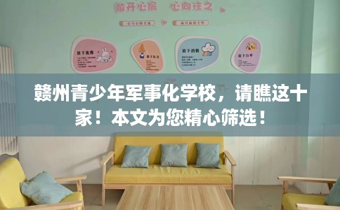 赣州青少年军事化学校，请瞧这十家！本文为您精心筛选！