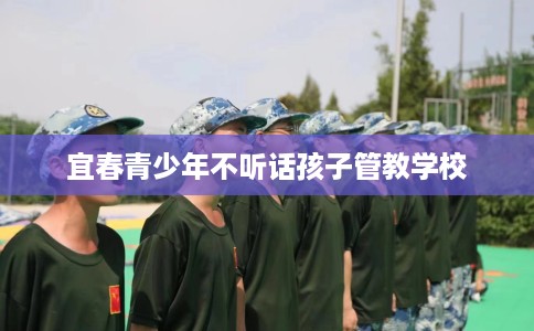 宜春青少年不听话孩子管教学校