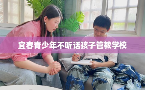 宜春青少年不听话孩子管教学校