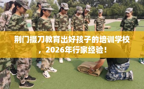 荆门掇刀教育出好孩子的培训学校，2026年行家经验！
