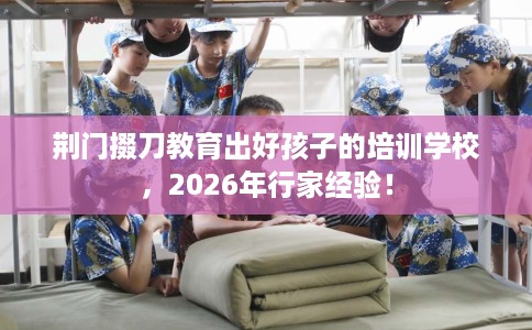 荆门掇刀教育出好孩子的培训学校，2026年行家经验！