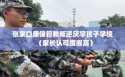 张家口康保管教叛逆厌学孩子学校（家长认可度很高）