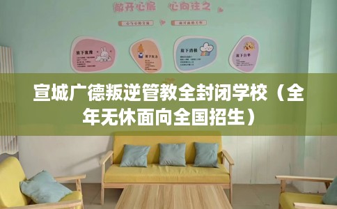 宣城广德叛逆管教全封闭学校（全年无休面向全国招生）