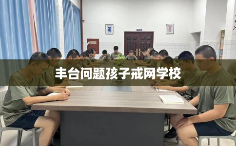丰台问题孩子戒网学校