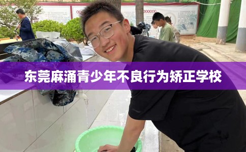 东莞麻涌青少年不良行为矫正学校