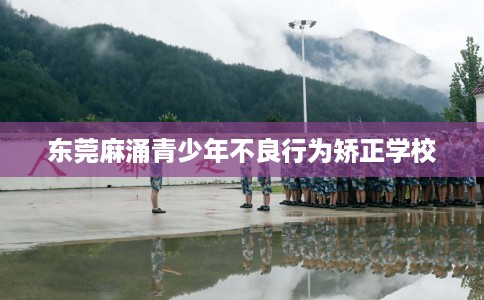 东莞麻涌青少年不良行为矫正学校