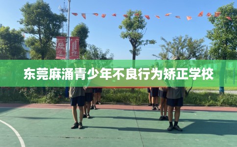 东莞麻涌青少年不良行为矫正学校