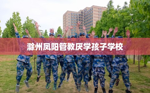 滁州凤阳管教厌学孩子学校