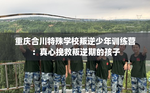 重庆合川特殊学校叛逆少年训练营：真心挽救叛逆期的孩子