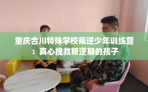 重庆合川特殊学校叛逆少年训练营：真心挽救叛逆期的孩子