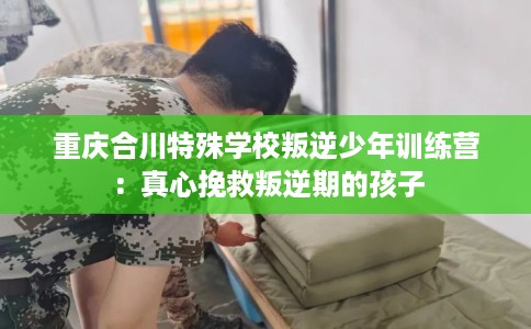 重庆合川特殊学校叛逆少年训练营：真心挽救叛逆期的孩子