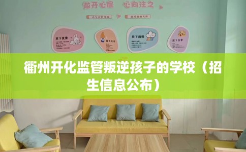 衢州开化监管叛逆孩子的学校（招生信息公布）