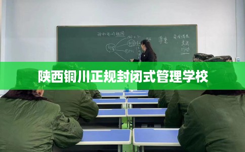 陕西铜川正规封闭式管理学校