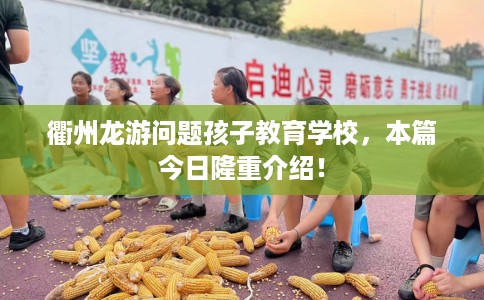 衢州龙游问题孩子教育学校，本篇今日隆重介绍！