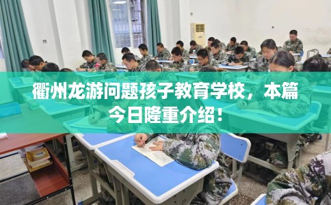 衢州龙游问题孩子教育学校，本篇今日隆重介绍！