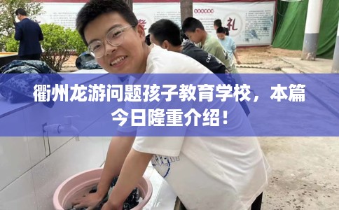 衢州龙游问题孩子教育学校，本篇今日隆重介绍！