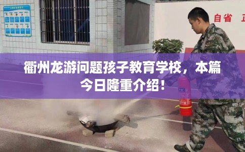 衢州龙游问题孩子教育学校，本篇今日隆重介绍！