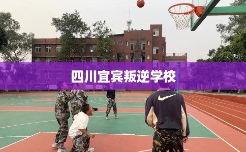 四川宜宾叛逆学校