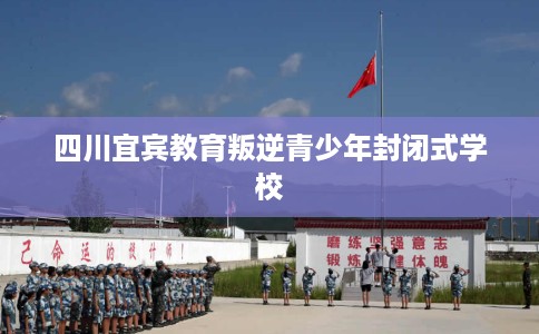 四川宜宾教育叛逆青少年封闭式学校