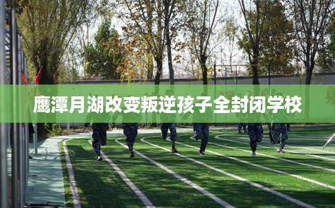 鹰潭月湖改变叛逆孩子全封闭学校