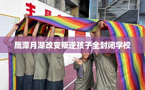 鹰潭月湖改变叛逆孩子全封闭学校