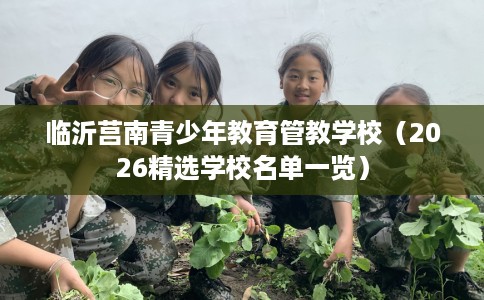 临沂莒南青少年教育管教学校（2026精选学校名单一览）